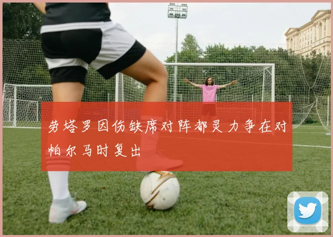 劳塔罗因伤缺席对阵都灵力争在对帕尔马时复出