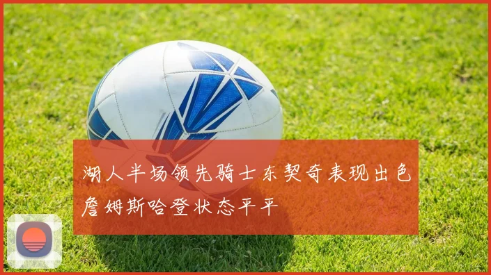 湖人半场领先骑士东契奇表现出色詹姆斯哈登状态平平