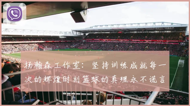 杨瀚森工作室：坚持训练成就每一次的辉煌时刻篮球的真理永不谎言