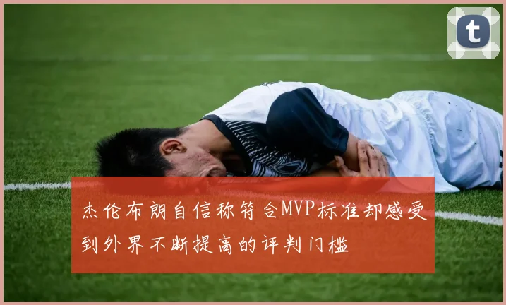 杰伦布朗自信称符合MVP标准却感受到外界不断提高的评判门槛