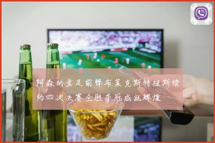 阿森纳女足前锋布莱克斯特纽斯续约四次决赛全胜夺冠成就辉煌