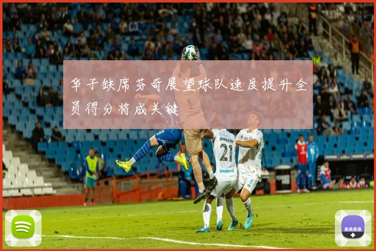 华子缺席芬奇展望球队速度提升全员得分将成关键