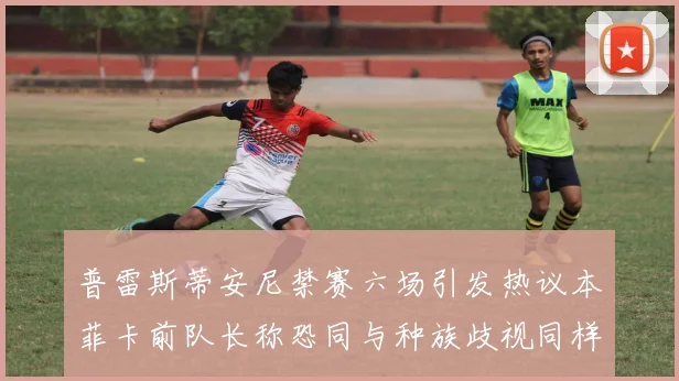 普雷斯蒂安尼禁赛六场引发热议本菲卡前队长称恐同与种族歧视同样严重