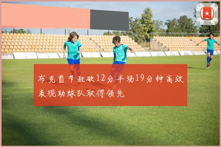 布克首节狂砍12分半场19分钟高效表现助球队取得领先