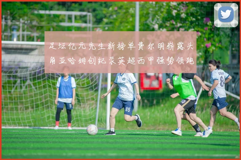 足坛亿元先生新榜单费尔明崭露头角亚哈姆创纪录英超西甲强势领跑