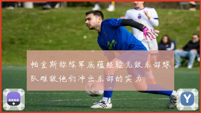 帕金斯称绿军底蕴经验无敌东部球队难敌他们冲出东部的实力