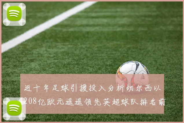 近十年足球引援投入分析切尔西以208亿欧元遥遥领先英超球队排名前四