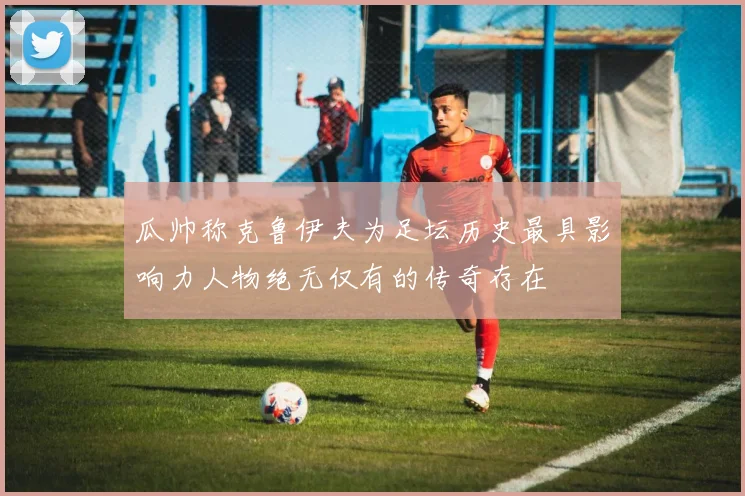瓜帅称克鲁伊夫为足坛历史最具影响力人物绝无仅有的传奇存在