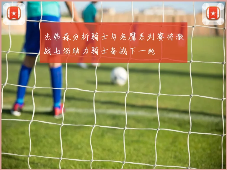 杰弗森分析骑士与老鹰系列赛将激战七场助力骑士备战下一轮
